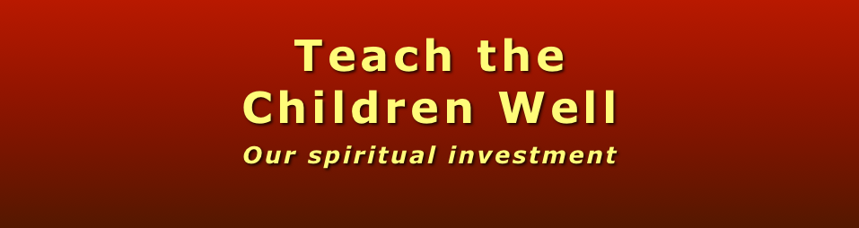 
Teach the 
Children Well
Our spiritual investment
